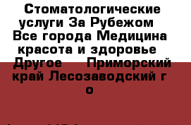 Стоматологические услуги За Рубежом - Все города Медицина, красота и здоровье » Другое   . Приморский край,Лесозаводский г. о. 